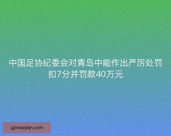 中国足协纪委会对青岛中能作出严厉处罚扣7分并罚款40万元