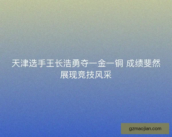 天津选手王长浩勇夺一金一铜 成绩斐然展现竞技风采