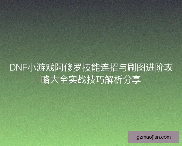 DNF小游戏阿修罗技能连招与刷图进阶攻略大全实战技巧解析分享